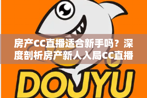 房产CC直播适合新手吗?深度剖析房产新人入局CC直播的真实前景与实操指南 房产CC直播适合新手吗?深度剖析房产新人入局CC直播的真实前景与实操指南