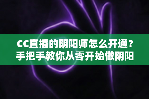 CC直播的阴阳师怎么开通?手把手教你从零开始做阴阳师主播 CC直播的阴阳师怎么开通?手把手教你从零开始做阴阳师主播