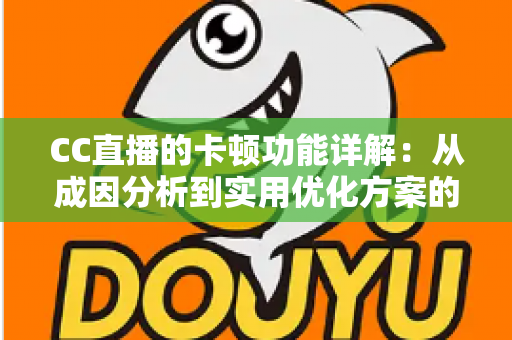 CC直播的卡顿功能详解:从成因分析到实用优化方案的完全指南 CC直播的卡顿功能详解:从成因分析到实用优化方案的完全指南