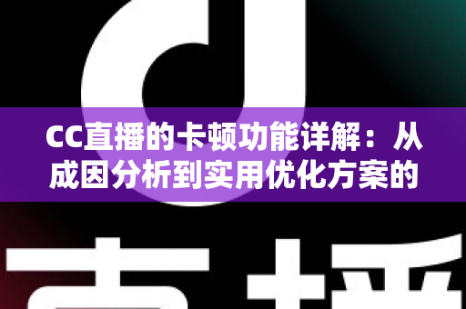 CC直播的卡顿功能详解:从成因分析到实用优化方案的完全指南 CC直播的卡顿功能详解:从成因分析到实用优化方案的完全指南