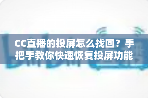 CC直播的投屏怎么找回?手把手教你快速恢复投屏功能的完整攻略 CC直播的投屏怎么找回?手把手教你快速恢复投屏功能的完整攻略