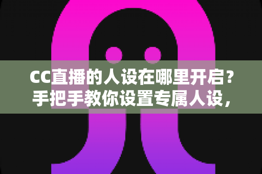 CC直播的人设在哪里开启?手把手教你设置专属人设,快速打造高辨识度直播间 CC直播的人设在哪里开启?手把手教你设置专属人设,快速打造高辨识度直播间