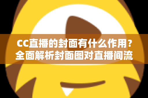 CC直播的封面有什么作用?全面解析封面图对直播间流量与人气提升的关键价值 CC直播的封面有什么作用?全面解析封面图对直播间流量与人气提升的关键价值