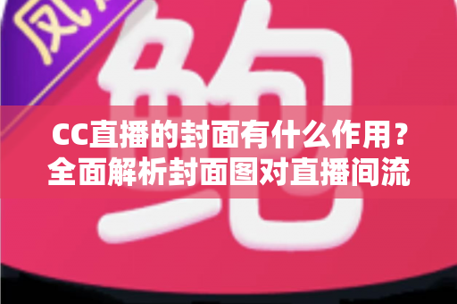 CC直播的封面有什么作用?全面解析封面图对直播间流量与人气提升的关键价值 CC直播的封面有什么作用?全面解析封面图对直播间流量与人气提升的关键价值