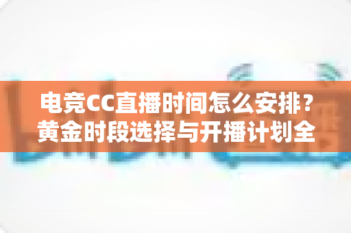电竞CC直播时间怎么安排？黄金时段选择与开播计划全攻略