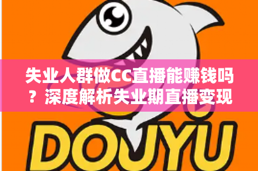 失业人群做CC直播能赚钱吗？深度解析失业期直播变现的真实收入、门槛与实操指南