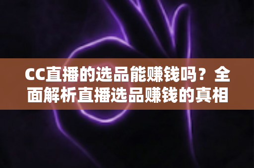 CC直播的选品能赚钱吗?全面解析直播选品赚钱的真相、方法与实操指南 CC直播的选品能赚钱吗?全面解析直播选品赚钱的真相、方法与实操指南