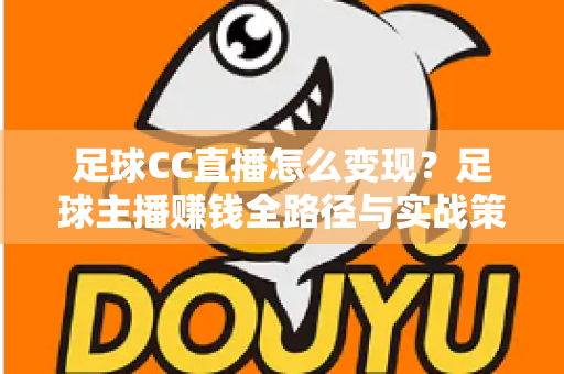 足球CC直播怎么变现？足球主播赚钱全路径与实战策略深度解析
