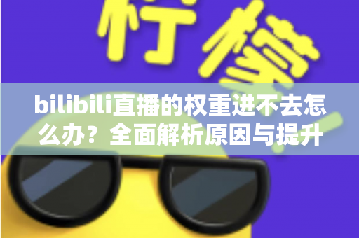 bilibili直播的权重进不去怎么办？全面解析原因与提升权重的实用攻略