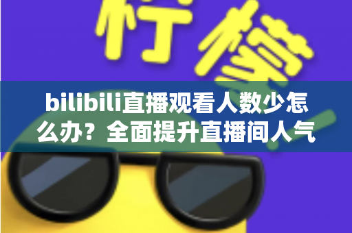 bilibili直播观看人数少怎么办?全面提升直播间人气与流量的完整攻略 bilibili直播观看人数少怎么办?全面提升直播间人气与流量的完整攻略