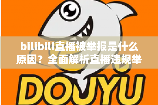 bilibili直播被举报是什么原因?全面解析直播违规举报机制与实用避坑指南 bilibili直播被举报是什么原因?全面解析直播违规举报机制与实用避坑指南