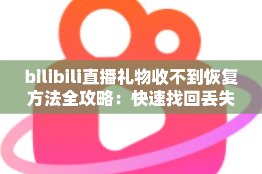 bilibili直播礼物收不到恢复方法全攻略:快速找回丢失礼物的实用指南 bilibili直播礼物收不到恢复方法全攻略:快速找回丢失礼物的实用指南
