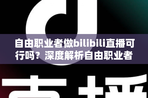 自由职业者做bilibili直播可行吗?深度解析自由职业者转型B站主播的机遇、挑战与实操指南 自由职业者做bilibili直播可行吗?深度解析自由职业者转型B站主播的机遇、挑战与实操指南
