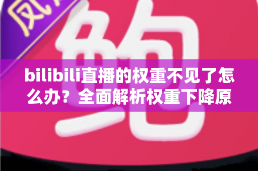 bilibili直播的权重不见了怎么办？全面解析权重下降原因与恢复攻略