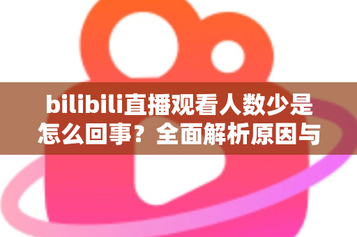 bilibili直播观看人数少是怎么回事？全面解析原因与实用提升方案