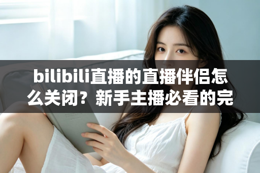bilibili直播的直播伴侣怎么关闭?新手主播必看的完整关闭教程与避坑指南 bilibili直播的直播伴侣怎么关闭?新手主播必看的完整关闭教程与避坑指南