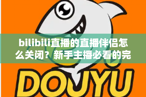 bilibili直播的直播伴侣怎么关闭?新手主播必看的完整关闭教程与避坑指南 bilibili直播的直播伴侣怎么关闭?新手主播必看的完整关闭教程与避坑指南