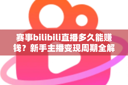 赛事bilibili直播多久能赚钱？新手主播变现周期全解析与实战指南