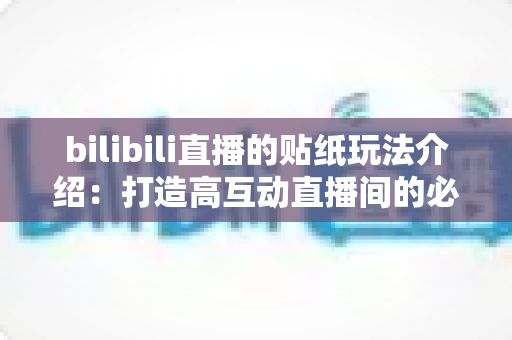 bilibili直播的贴纸玩法介绍：打造高互动直播间的必备互动指南
