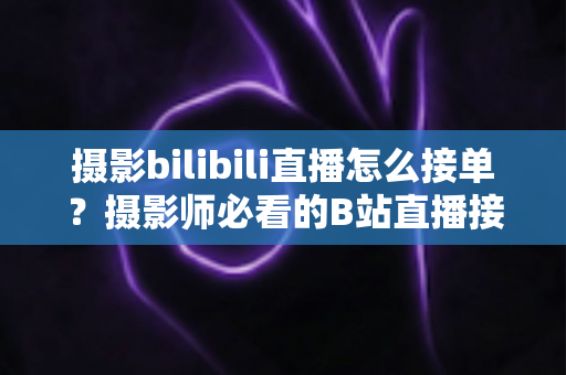 摄影bilibili直播怎么接单?摄影师必看的B站直播接单变现全攻略 摄影bilibili直播怎么接单?摄影师必看的B站直播接单变现全攻略