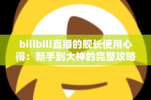 bilibili直播的舰长使用心得:新手到大神的完整攻略,帮你把每一分钱都花在刀刃上 bilibili直播的舰长使用心得:新手到大神的完整攻略,帮你把每一分钱都花在刀刃上