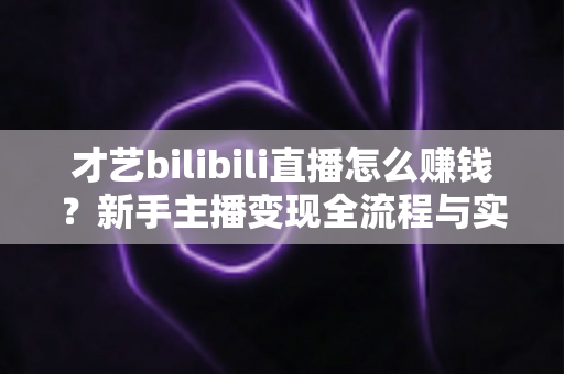 才艺bilibili直播怎么赚钱？新手主播变现全流程与实战指南