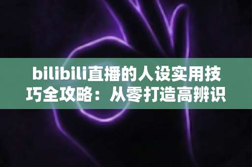 bilibili直播的人设实用技巧全攻略:从零打造高辨识度主播形象,让直播间人气与粉丝黏性双提升 bilibili直播的人设实用技巧全攻略:从零打造高辨识度主播形象,让直播间人气与粉丝黏性双提升