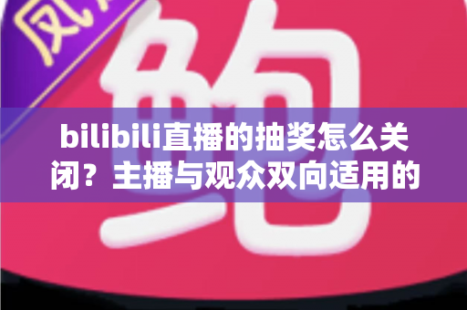 bilibili直播的抽奖怎么关闭？主播与观众双向适用的完整操作指南