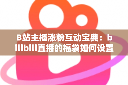 B站主播涨粉互动宝典：bilibili直播的福袋如何设置？手把手教你打造高人气直播间