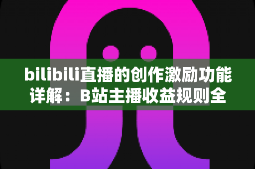bilibili直播的创作激励功能详解:B站主播收益规则全面解析与变现指南 bilibili直播的创作激励功能详解:B站主播收益规则全面解析与变现指南
