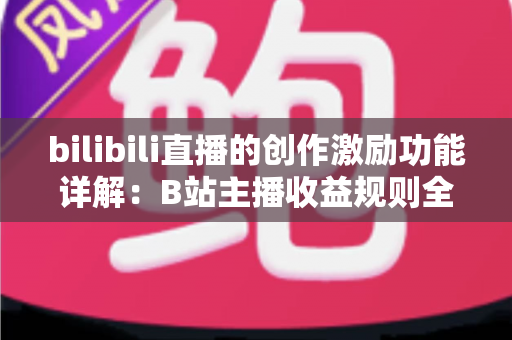 bilibili直播的创作激励功能详解：B站主播收益规则全面解析与变现指南