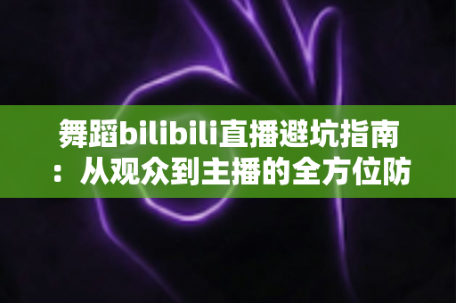 舞蹈bilibili直播避坑指南:从观众到主播的全方位防坑攻略与实用技巧 舞蹈bilibili直播避坑指南:从观众到主播的全方位防坑攻略与实用技巧