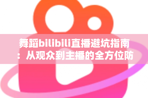 舞蹈bilibili直播避坑指南:从观众到主播的全方位防坑攻略与实用技巧 舞蹈bilibili直播避坑指南:从观众到主播的全方位防坑攻略与实用技巧