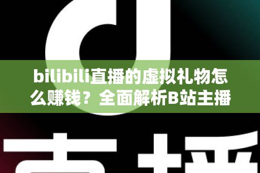 bilibili直播的虚拟礼物怎么赚钱?全面解析B站主播的礼物变现之路 bilibili直播的虚拟礼物怎么赚钱?全面解析B站主播的礼物变现之路