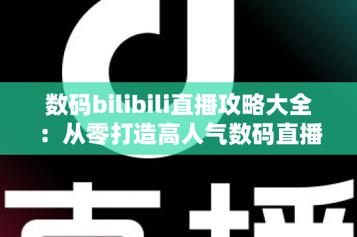 数码bilibili直播攻略大全：从零打造高人气数码直播间的实战指南