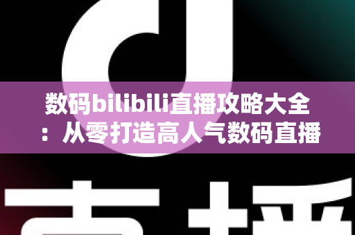 数码bilibili直播攻略大全：从零打造高人气数码直播间的实战指南
