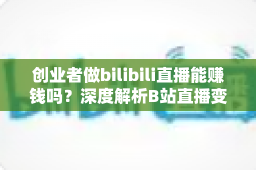 创业者做bilibili直播能赚钱吗?深度解析B站直播变现全攻略与实战指南 创业者做bilibili直播能赚钱吗?深度解析B站直播变现全攻略与实战指南