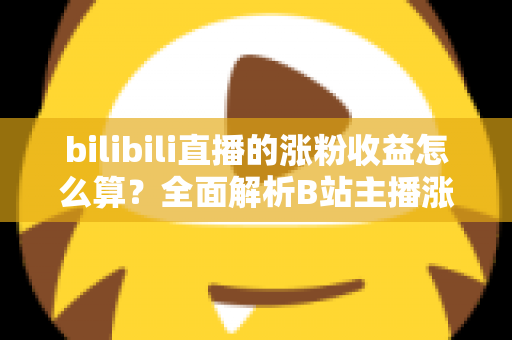 bilibili直播的涨粉收益怎么算?全面解析B站主播涨粉变现规则与收益提升技巧 bilibili直播的涨粉收益怎么算?全面解析B站主播涨粉变现规则与收益提升技巧