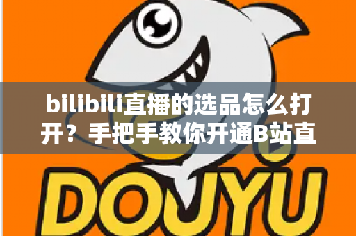 bilibili直播的选品怎么打开?手把手教你开通B站直播带货选品功能的完整攻略 bilibili直播的选品怎么打开?手把手教你开通B站直播带货选品功能的完整攻略