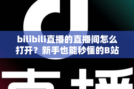 bilibili直播的直播间怎么打开?新手也能秒懂的B站直播间观看与开播全攻略 bilibili直播的直播间怎么打开?新手也能秒懂的B站直播间观看与开播全攻略