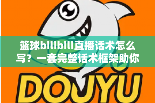 篮球bilibili直播话术怎么写?一套完整话术框架助你打造高人气篮球直播间 篮球bilibili直播话术怎么写?一套完整话术框架助你打造高人气篮球直播间