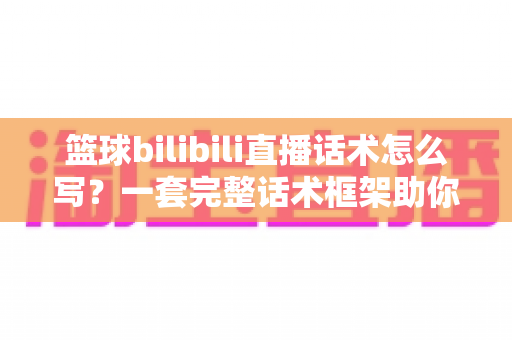 篮球bilibili直播话术怎么写?一套完整话术框架助你打造高人气篮球直播间 篮球bilibili直播话术怎么写?一套完整话术框架助你打造高人气篮球直播间