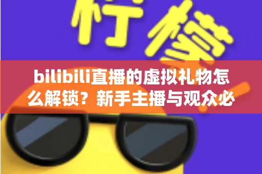 bilibili直播的虚拟礼物怎么解锁?新手主播与观众必看的完整解锁攻略与实用指南 bilibili直播的虚拟礼物怎么解锁?新手主播与观众必看的完整解锁攻略与实用指南