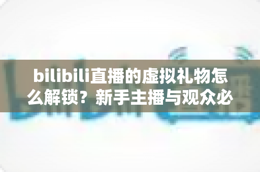 bilibili直播的虚拟礼物怎么解锁?新手主播与观众必看的完整解锁攻略与实用指南 bilibili直播的虚拟礼物怎么解锁?新手主播与观众必看的完整解锁攻略与实用指南