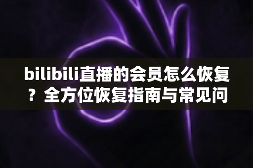 bilibili直播的会员怎么恢复?全方位恢复指南与常见问题详解 bilibili直播的会员怎么恢复?全方位恢复指南与常见问题详解