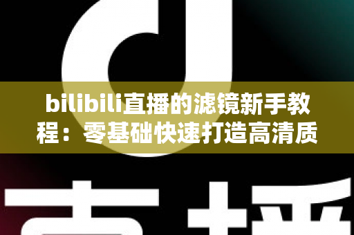 bilibili直播的滤镜新手教程：零基础快速打造高清质感直播间的实用指南