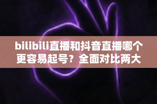 bilibili直播和抖音直播哪个更容易起号?全面对比两大平台起号难度与实操攻略 bilibili直播和抖音直播哪个更容易起号?全面对比两大平台起号难度与实操攻略