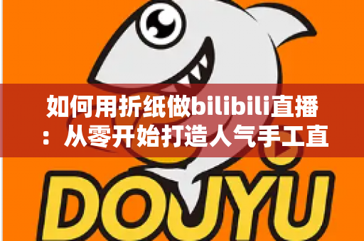 如何用折纸做bilibili直播：从零开始打造人气手工直播间的完整攻略