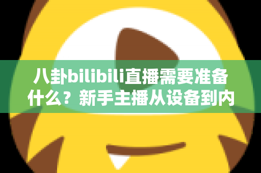 八卦bilibili直播需要准备什么?新手主播从设备到内容的零基础开播全攻略 八卦bilibili直播需要准备什么?新手主播从设备到内容的零基础开播全攻略