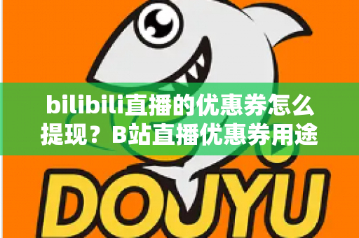 bilibili直播的优惠券怎么提现?B站直播优惠券用途、提现流程与防骗指南一文讲透 bilibili直播的优惠券怎么提现?B站直播优惠券用途、提现流程与防骗指南一文讲透